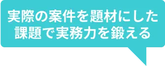 実際の案件を題材にした課題で実務力を鍛える